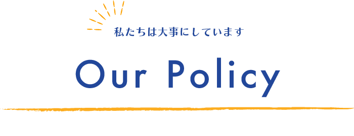 Our Policy 私たちは大切にしています